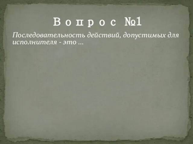 Вопрос №1 Последовательность действий, допустимых для исполнителя - это ...