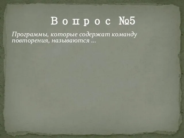 Вопрос №5 Программы, которые содержат команду повторения, называются ...