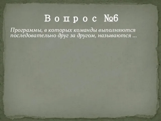 Вопрос №6 Программы, в которых команды выполняются последовательно друг за другом, называются ...