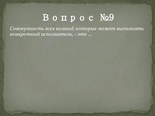 Вопрос №9 Совокупность всех команд, которые может выполнить конкретный исполнитель, - это ...