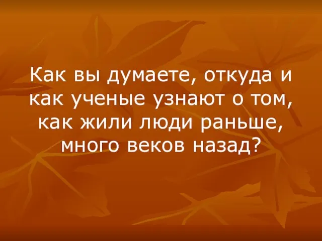 Как вы думаете, откуда и как ученые узнают о том, как жили