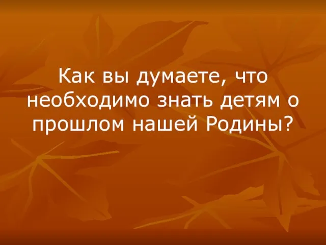 Как вы думаете, что необходимо знать детям о прошлом нашей Родины?