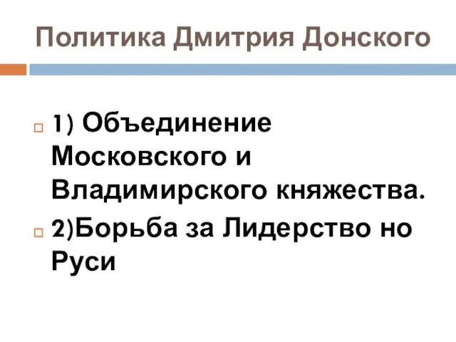 Политика Дмитрия Донского 1) Объединение Московского и Владимирского княжества. 2)Борьба за Лидерство но Руси