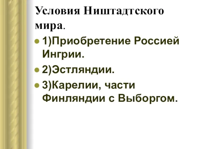 Условия Ништадтского мира. 1)Приобретение Россией Ингрии. 2)Эстляндии. 3)Карелии, части Финляндии с Выборгом.