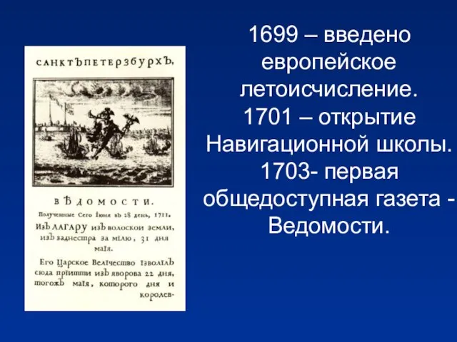 1699 – введено европейское летоисчисление. 1701 – открытие Навигационной школы. 1703- первая общедоступная газета -Ведомости.