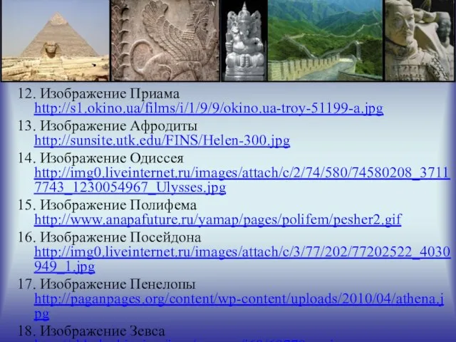 12. Изображение Приама http://s1.okino.ua/films/i/1/9/9/okino.ua-troy-51199-a.jpg 13. Изображение Афродиты http://sunsite.utk.edu/FINS/Helen-300.jpg 14. Изображение Одиссея http://img0.liveinternet.ru/images/attach/c/2/74/580/74580208_37117743_1230054967_Ulysses.jpg