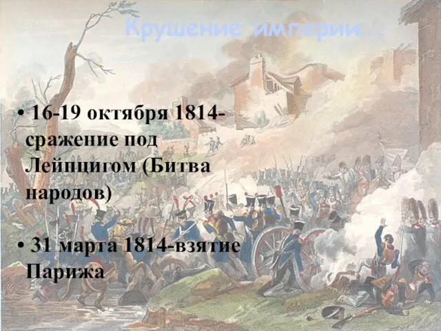 Крушение империи…. 16-19 октября 1814- сражение под Лейпцигом (Битва народов) 31 марта 1814-взятие Парижа