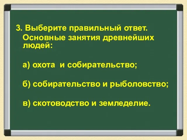 3. Выберите правильный ответ. Основные занятия древнейших людей: а) охота и собирательство;