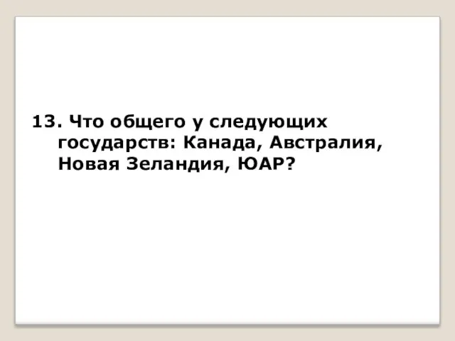 13. Что общего у следующих государств: Канада, Австралия, Новая Зеландия, ЮАР?