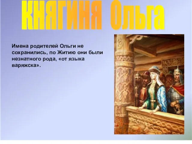 КНЯГИНЯ Ольга Имена родителей Ольги не сохранились, по Житию они были незнатного рода, «от языка варяжска».