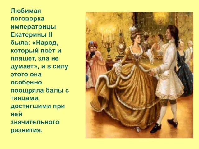 Любимая поговорка императрицы Екатерины II была: «Народ, который поёт и пляшет, зла