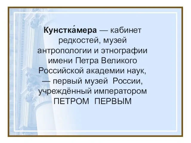 Кунстка́мера — кабинет редкостей, музей антропологии и этнографии имени Петра Великого Российской