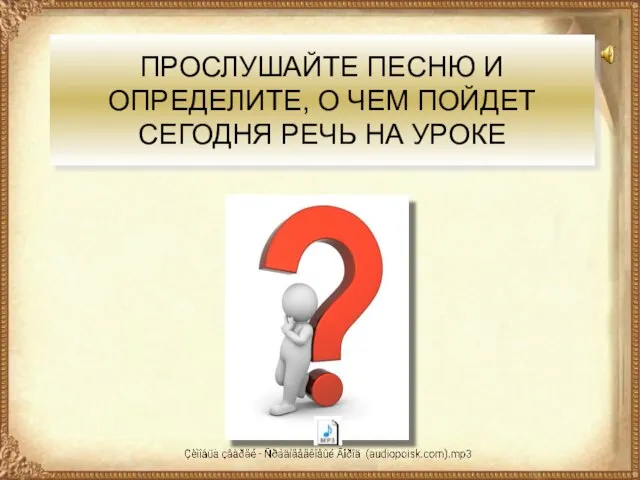 ПРОСЛУШАЙТЕ ПЕСНЮ И ОПРЕДЕЛИТЕ, О ЧЕМ ПОЙДЕТ СЕГОДНЯ РЕЧЬ НА УРОКЕ