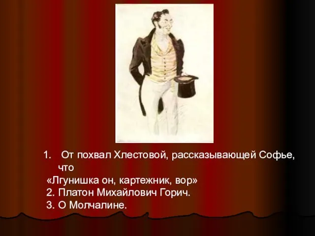 От похвал Хлестовой, рассказывающей Софье,что «Лгунишка он, картежник, вор» 2. Платон Михайлович Горич. 3. О Молчалине.