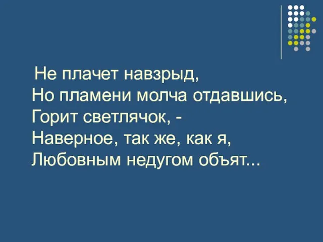 Не плачет навзрыд, Но пламени молча отдавшись, Горит светлячок, - Наверное, так