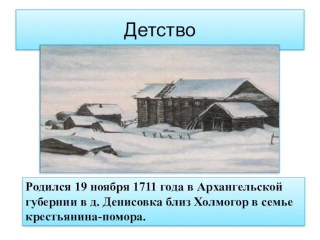 Детство Родился 19 ноября 1711 года в Архангельской губернии в д. Денисовка