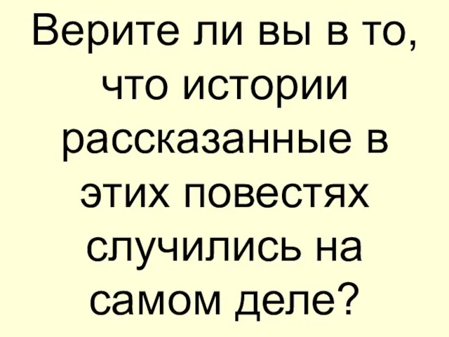 Верите ли вы в то, что истории рассказанные в этих повестях случились на самом деле?