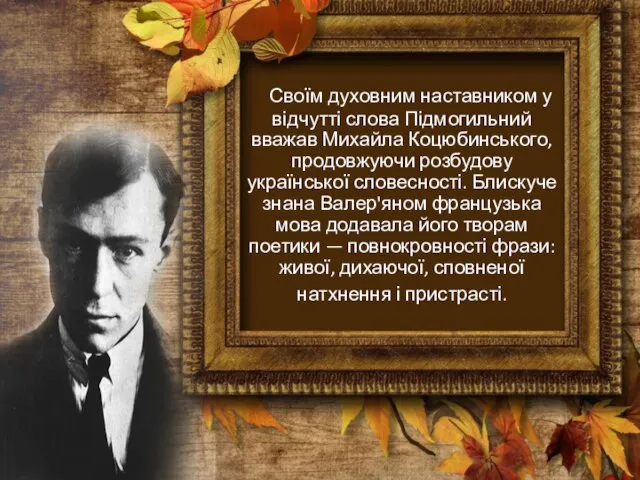 Своїм духовним наставником у відчутті слова Підмогильний вважав Михайла Коцюбинського, продовжуючи розбудову