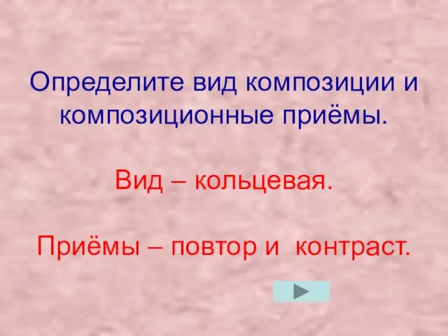 Определите вид композиции и композиционные приёмы. Вид – кольцевая. Приёмы – повтор и контраст.