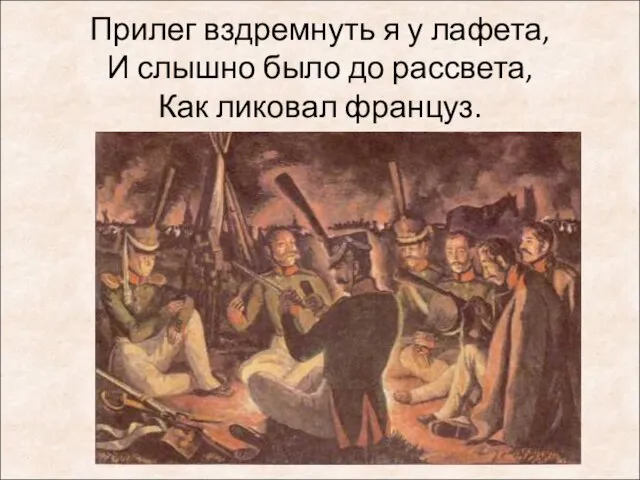 Прилег вздремнуть я у лафета, И слышно было до рассвета, Как ликовал француз.