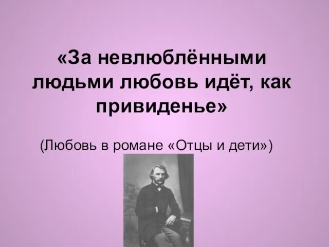 «За невлюблёнными людьми любовь идёт, как привиденье» (Любовь в романе «Отцы и дети»)