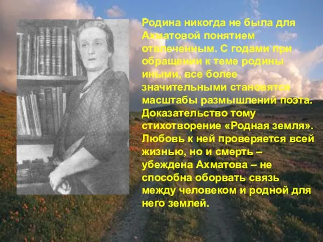 Родина никогда не была для Ахматовой понятием отвлеченным. С годами при обращении