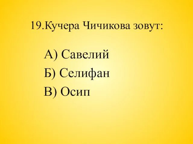 19.Кучера Чичикова зовут: А) Савелий Б) Селифан В) Осип