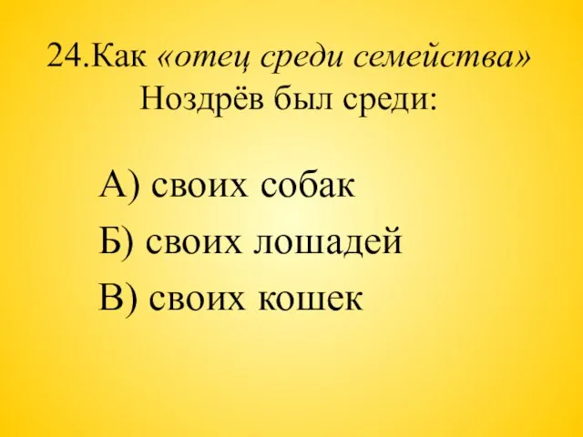 24.Как «отец среди семейства» Ноздрёв был среди: А) своих собак Б) своих лошадей В) своих кошек