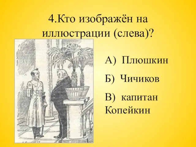 4.Кто изображён на иллюстрации (слева)? А) Плюшкин Б) Чичиков В) капитан Копейкин