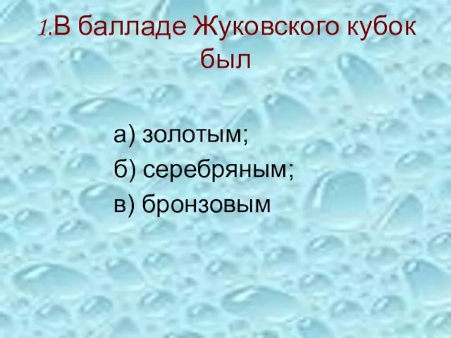 1.В балладе Жуковского кубок был а) золотым; б) серебряным; в) бронзовым
