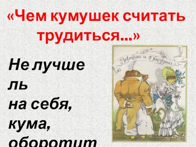 «Чем кумушек считать трудиться...» Не лучше ль на себя, кума, оборотиться?