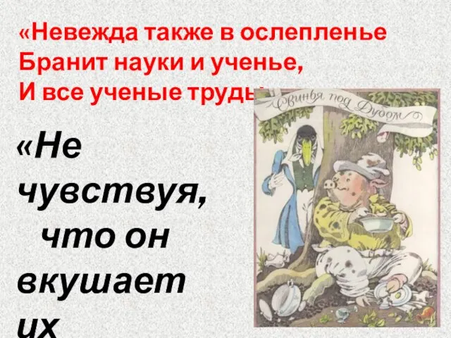 «Невежда также в ослепленье Бранит науки и ученье, И все ученые труды,»