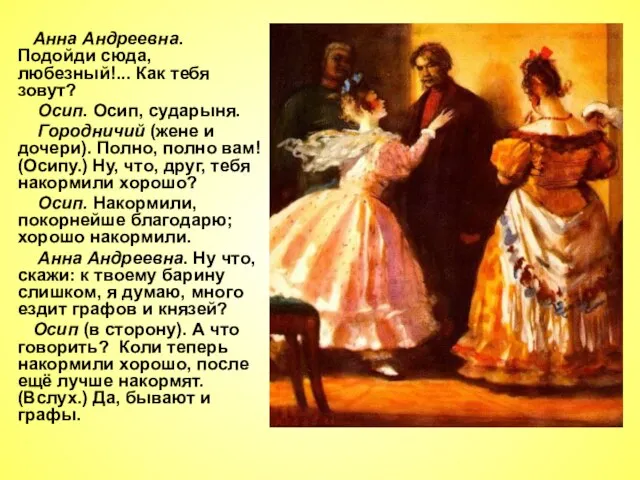 Анна Андреевна. Подойди сюда, любезный!... Как тебя зовут? Осип. Осип, сударыня. Городничий