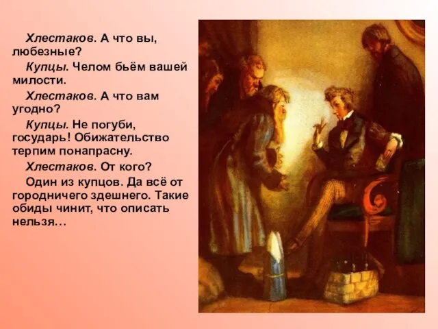 Хлестаков. А что вы, любезные? Купцы. Челом бьём вашей милости. Хлестаков. А