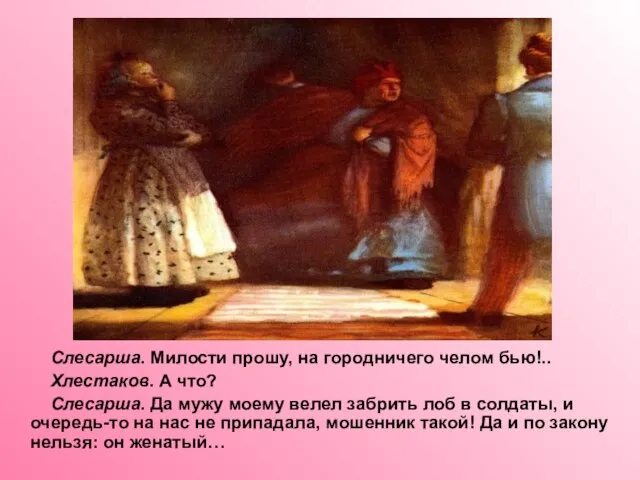 Слесарша. Милости прошу, на городничего челом бью!.. Хлестаков. А что? Слесарша. Да