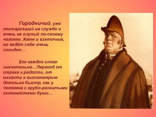 Городничий, уже постаревший на службе и очень не глупый по-своему человек. Хотя