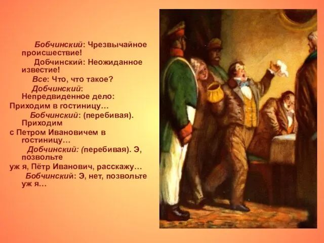 Бобчинский: Чрезвычайное происшествие! Добчинский: Неожиданное известие! Все: Что, что такое? Добчинский: Непредвиденное