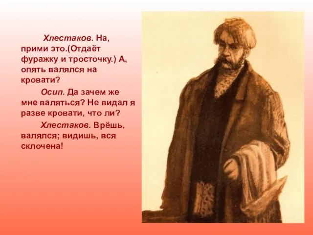 Хлестаков. На, прими это.(Отдаёт фуражку и тросточку.) А, опять валялся на кровати?