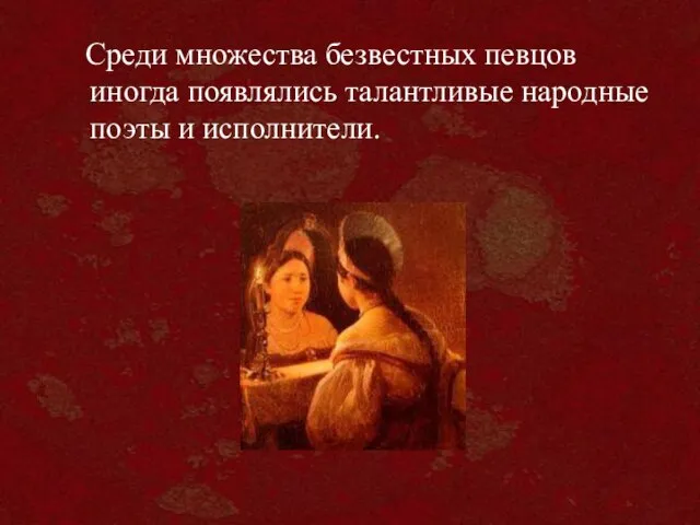 Среди множества безвестных певцов иногда появлялись талантливые народные поэты и исполнители.