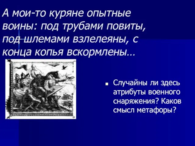 А мои-то куряне опытные воины: под трубами повиты, под шлемами взлелеяны, с