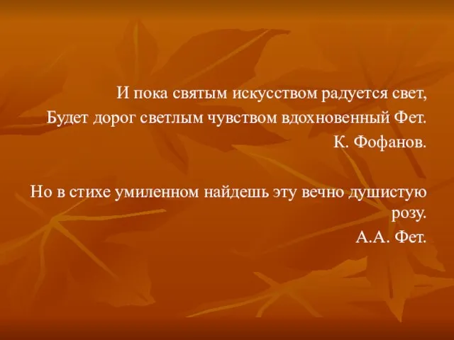 И пока святым искусством радуется свет, Будет дорог светлым чувством вдохновенный Фет.