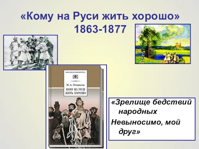 «Кому на Руси жить хорошо» 1863-1877 «Зрелище бедствий народных Невыносимо, мой друг»