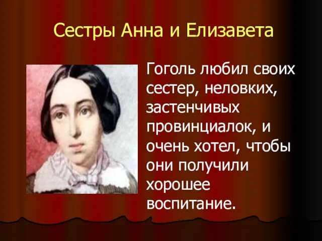 Сестры Анна и Елизавета Гоголь любил своих сестер, неловких, застенчивых провинциалок, и