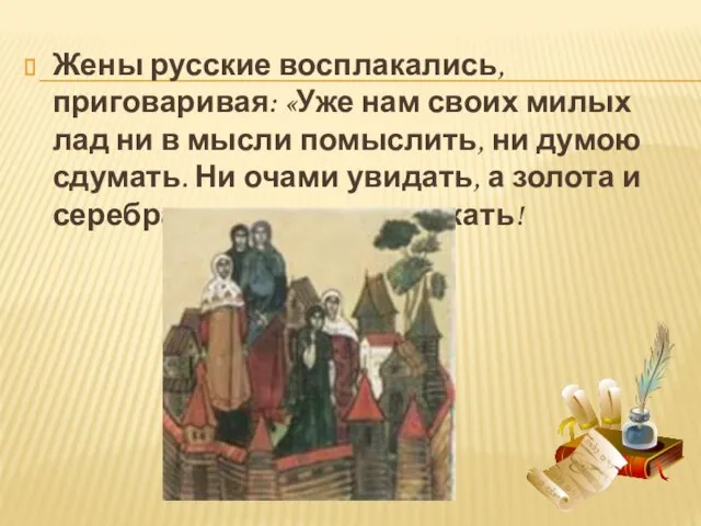 Жены русские восплакались, приговаривая: «Уже нам своих милых лад ни в мысли