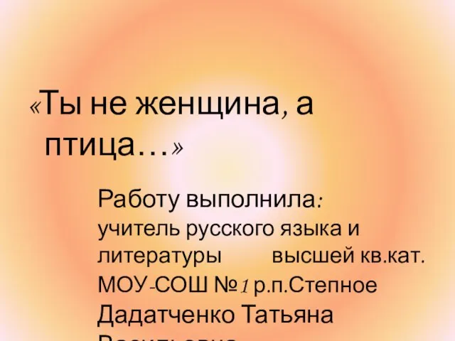 «Ты не женщина, а птица…» Работу выполнила: учитель русского языка и литературы