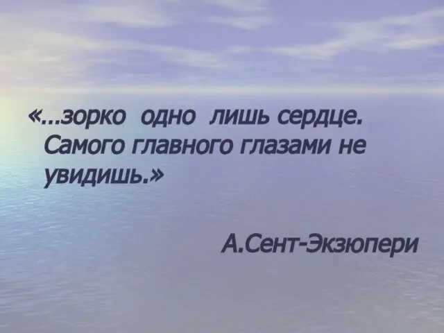 «…зорко одно лишь сердце. Самого главного глазами не увидишь.» А.Сент-Экзюпери