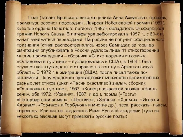 Поэт (талант Бродского высоко ценила Анна Ахматова), прозаик, драматург, эссеист, переводчик. Лауреат