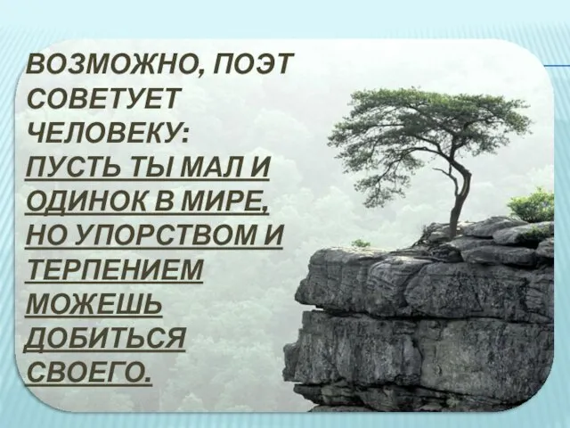 Возможно, поэт советует человеку: пусть ты мал и одинок в мире, но