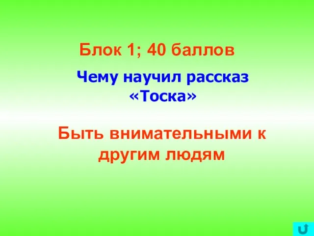 Блок 1; 40 баллов Чему научил рассказ «Тоска» Быть внимательными к другим людям