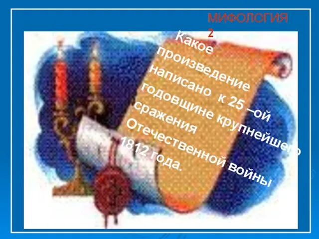 Какое произведение написано к 25 –ой годовщине крупнейшего сражения Отечественной войны 1812 года. МИФОЛОГИЯ 2